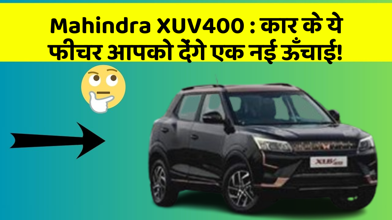 Mahindra XUV400: कार के ये फीचर आपको देंगे एक नई ऊँचाई!