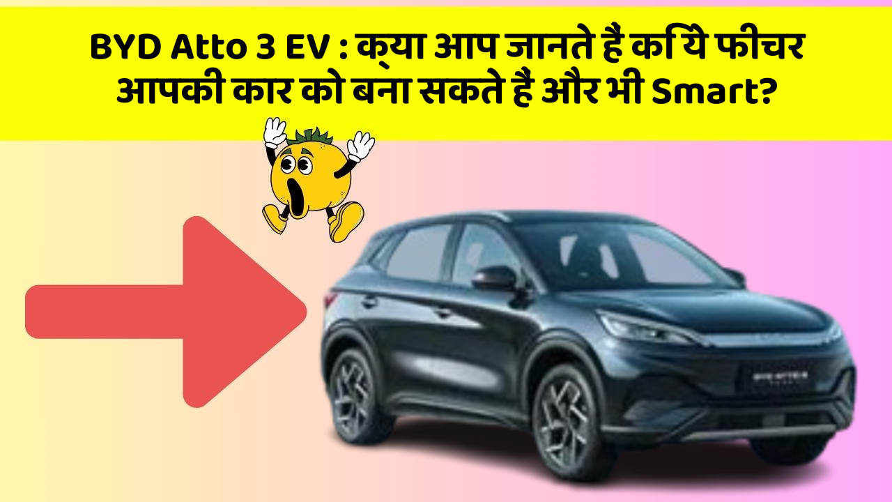 BYD Atto 3 EV: क्या आप जानते हैं कि ये फीचर आपकी कार को बना सकते हैं और भी Smart?