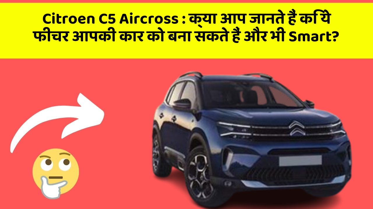 Citroen C5 Aircross: क्या आप जानते हैं कि ये फीचर आपकी कार को बना सकते हैं और भी Smart?