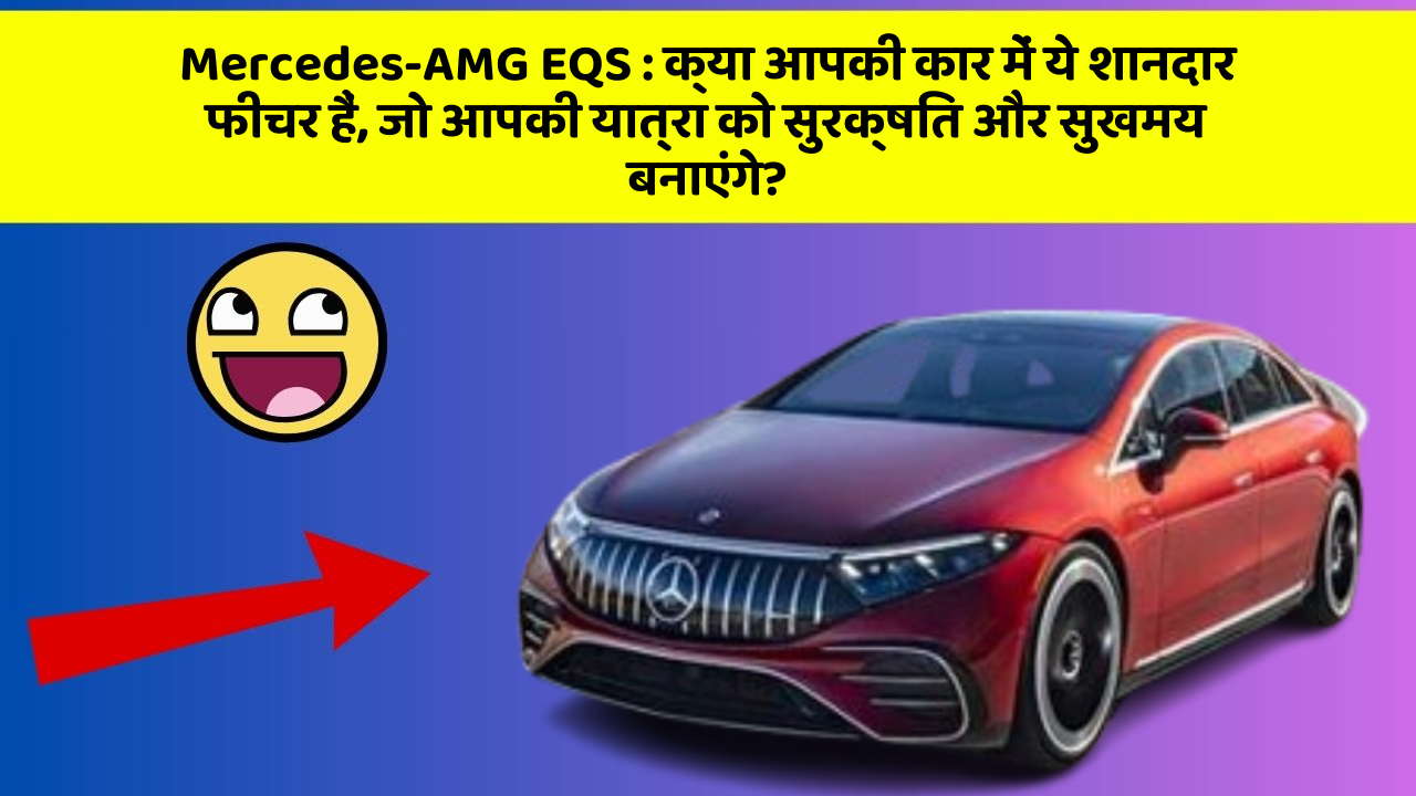 Mercedes-AMG EQS:क्या आपकी कार में ये शानदार फीचर हैं, जो आपकी यात्रा को सुरक्षित और सुखमय बनाएंगे?