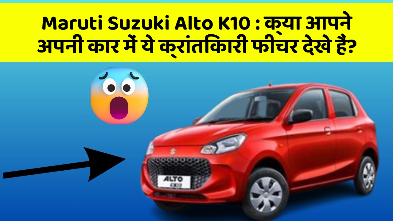 Maruti Suzuki Alto K10: क्या आपने अपनी कार में ये क्रांतिकारी फीचर देखे हैं?