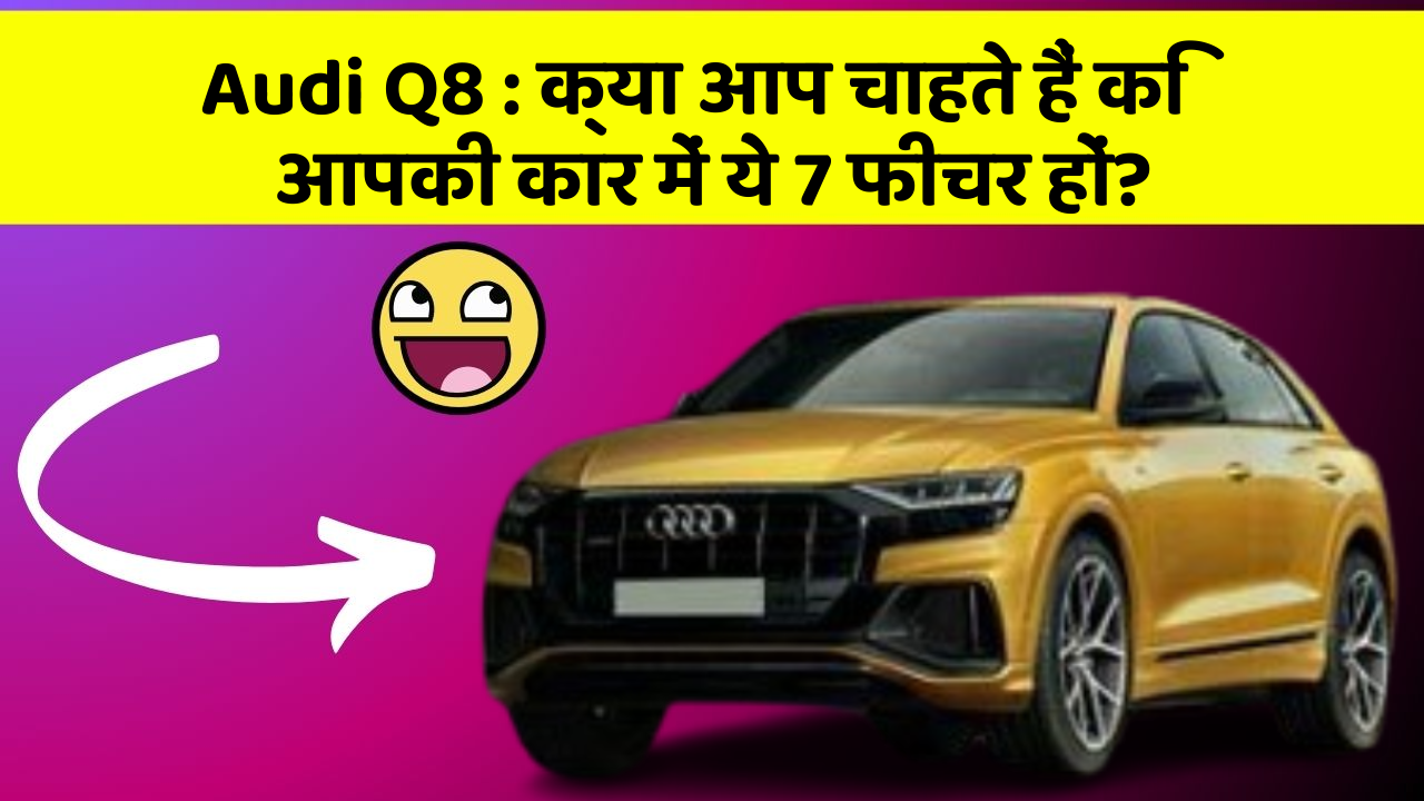 Audi Q8: क्या आप चाहते हैं कि आपकी कार में ये 7 फीचर हों?