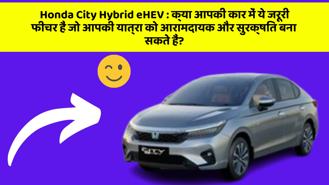 Honda City Hybrid eHEV: क्या आपकी कार में ये जरूरी फीचर हैं जो आपकी यात्रा को आरामदायक और सुरक्षित बना सकते हैं?