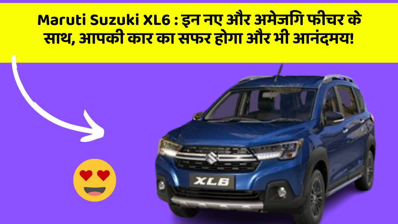 Maruti Suzuki XL6: इन नए और अमेजिंग फीचर के साथ, आपकी कार का सफर होगा और भी आनंदमय!