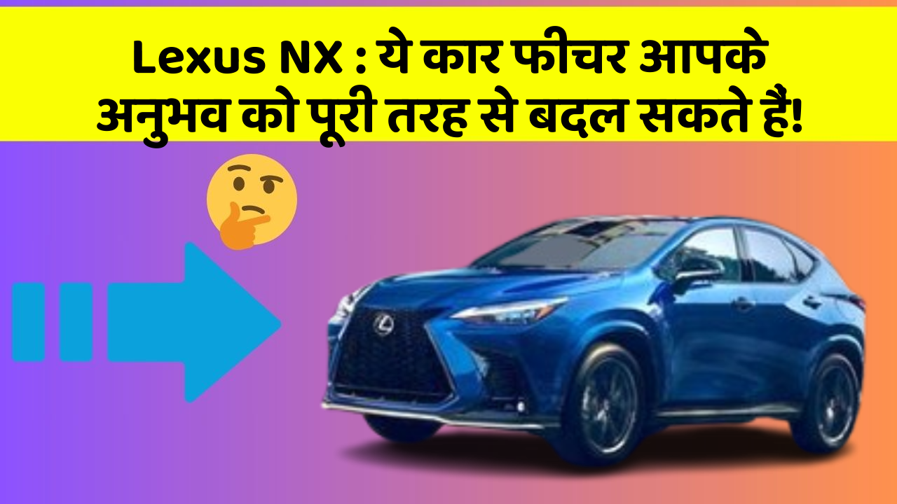 Lexus NX: ये कार फीचर आपके अनुभव को पूरी तरह से बदल सकते हैं!