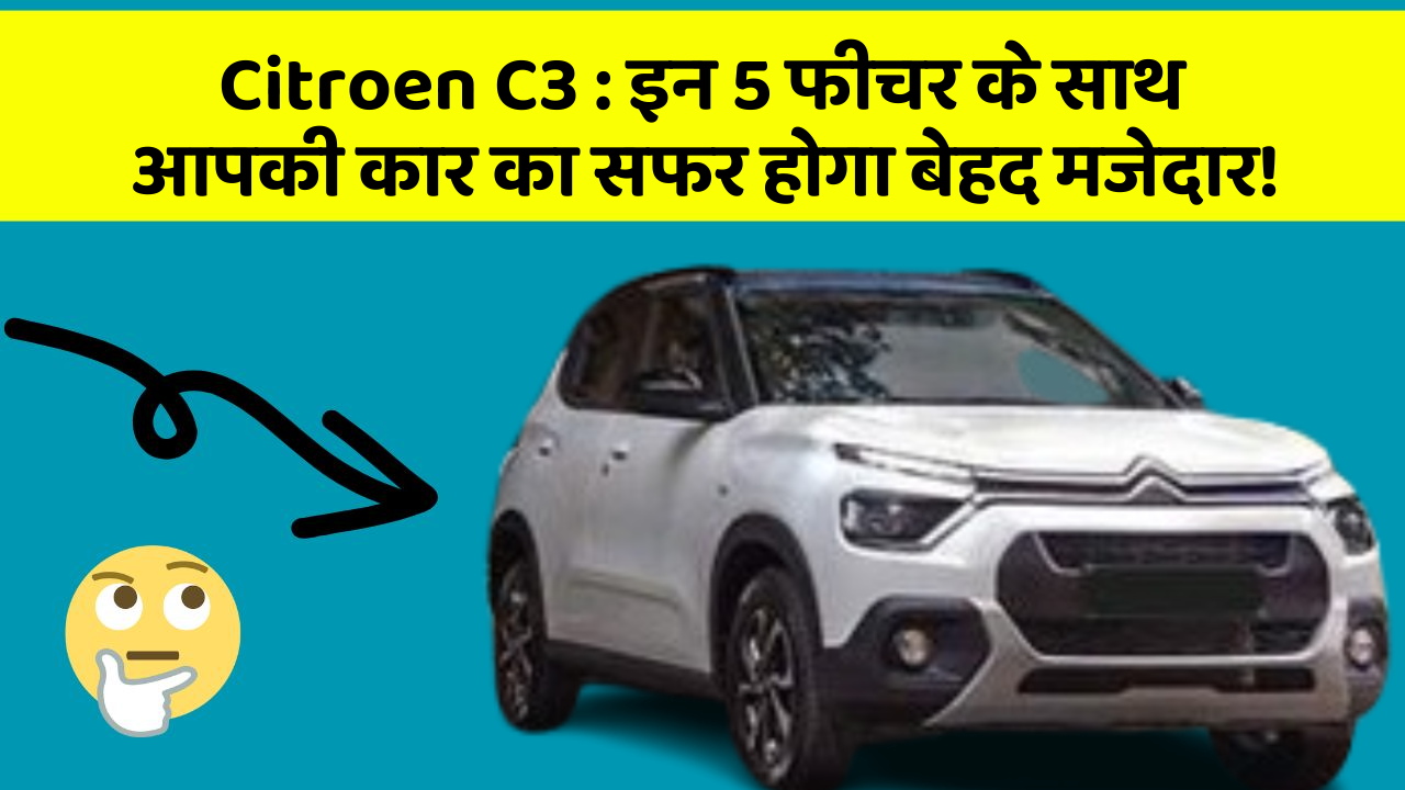 Citroen C3: इन 5 फीचर के साथ आपकी कार का सफर होगा बेहद मजेदार!