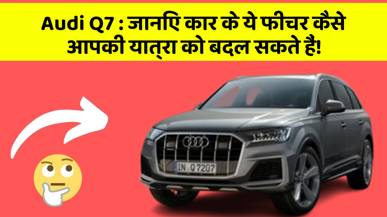 Audi Q7: जानिए कार के ये फीचर कैसे आपकी यात्रा को बदल सकते हैं!