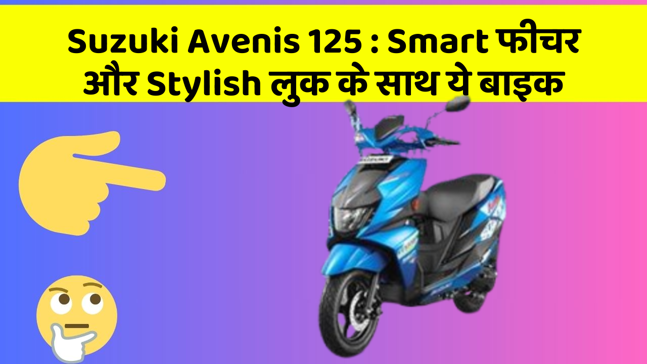 Suzuki Avenis 125 : Smart फीचर और Stylish लुक के साथ ये बाइक