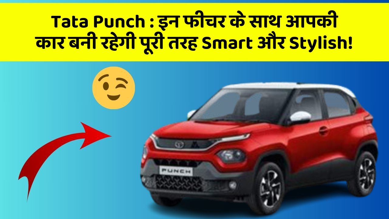 Tata Punch: इन फीचर के साथ आपकी कार बनी रहेगी पूरी तरह Smart और Stylish!