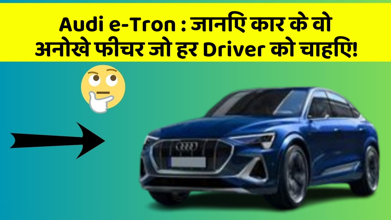 Audi e-Tron:जानिए कार के वो अनोखे फीचर जो हर Driver को चाहिए!