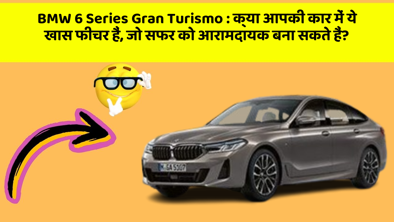 BMW 6 Series Gran Turismo:क्या आपकी कार में ये खास फीचर हैं, जो सफर को आरामदायक बना सकते हैं?