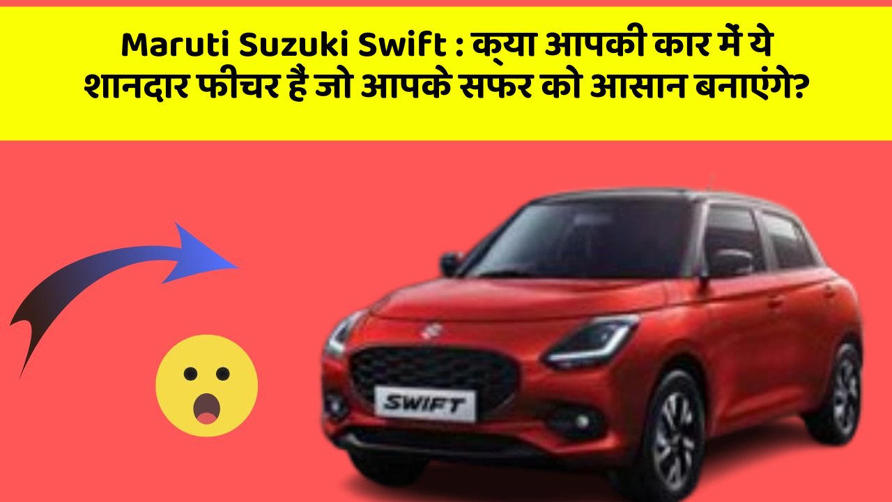 Maruti Suzuki Swift: क्या आपकी कार में ये शानदार फीचर हैं जो आपके सफर को आसान बनाएंगे?