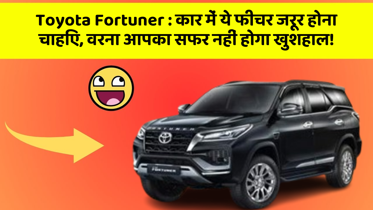 Toyota Fortuner: कार में ये फीचर जरूर होना चाहिए, वरना आपका सफर नहीं होगा खुशहाल!