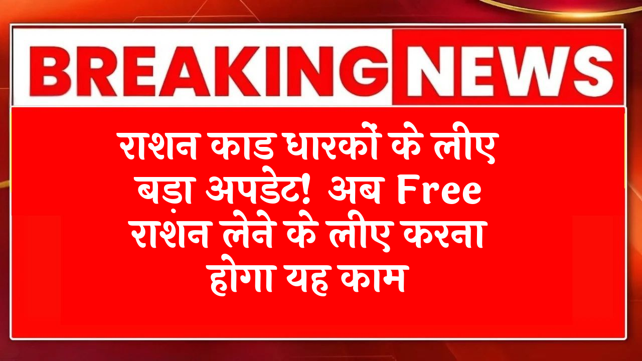 Ration Card News: राशन कार्ड धारकों के लिए बड़ा अपडेट! अब फ्री राशन लेने के लिए करना होगा यह काम