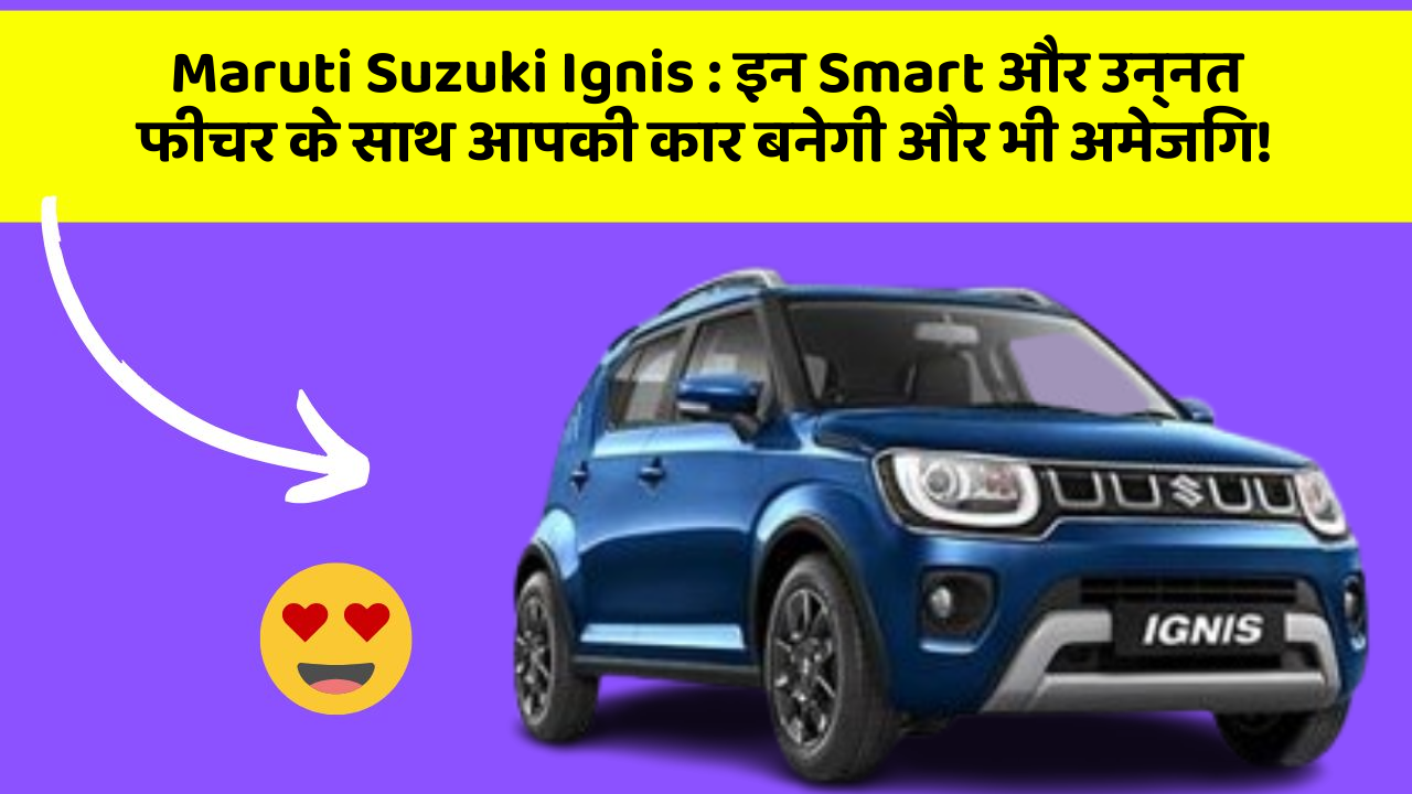 Maruti Suzuki Ignis: इन Smart और उन्नत फीचर के साथ आपकी कार बनेगी और भी अमेजिंग!