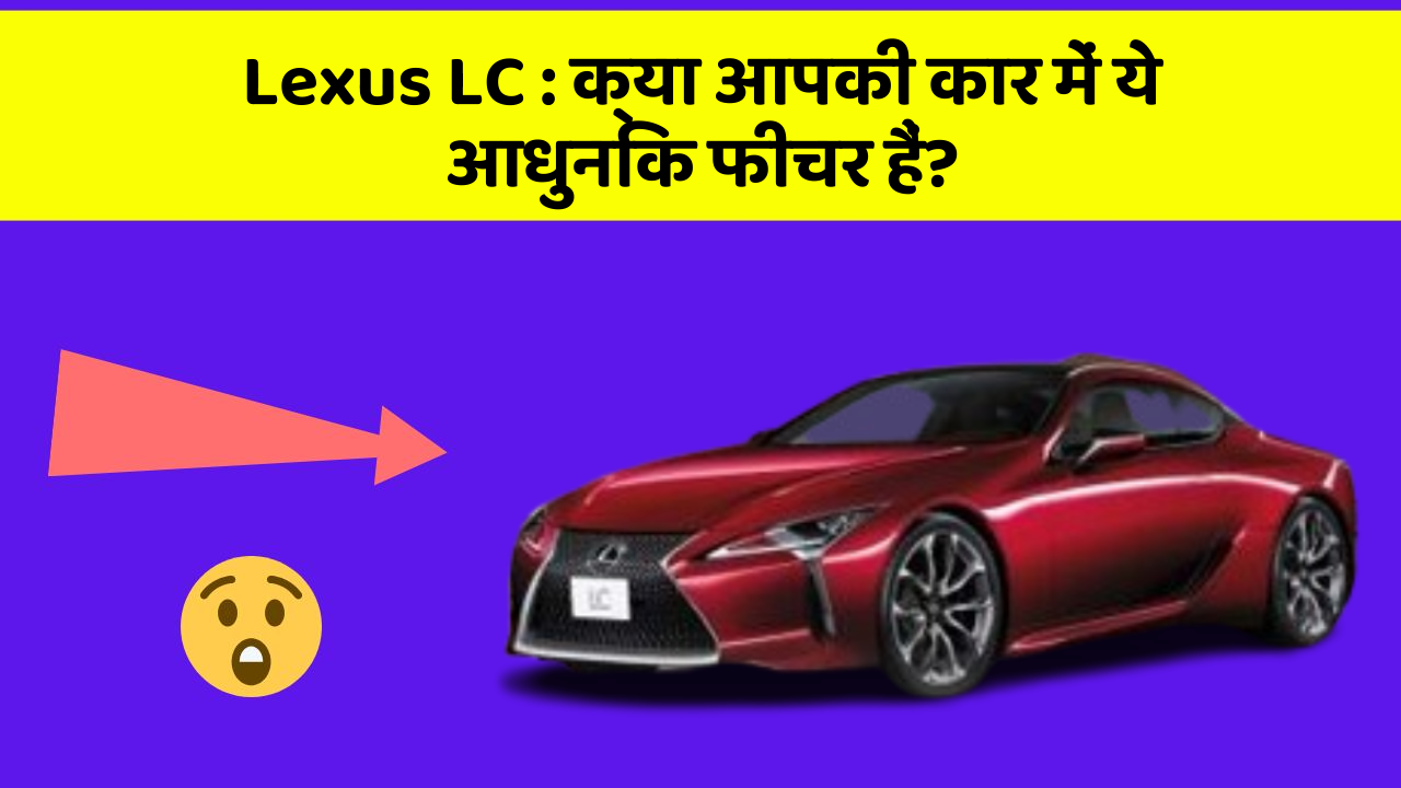 Lexus LC: क्या आपकी कार में ये आधुनिक फीचर हैं?