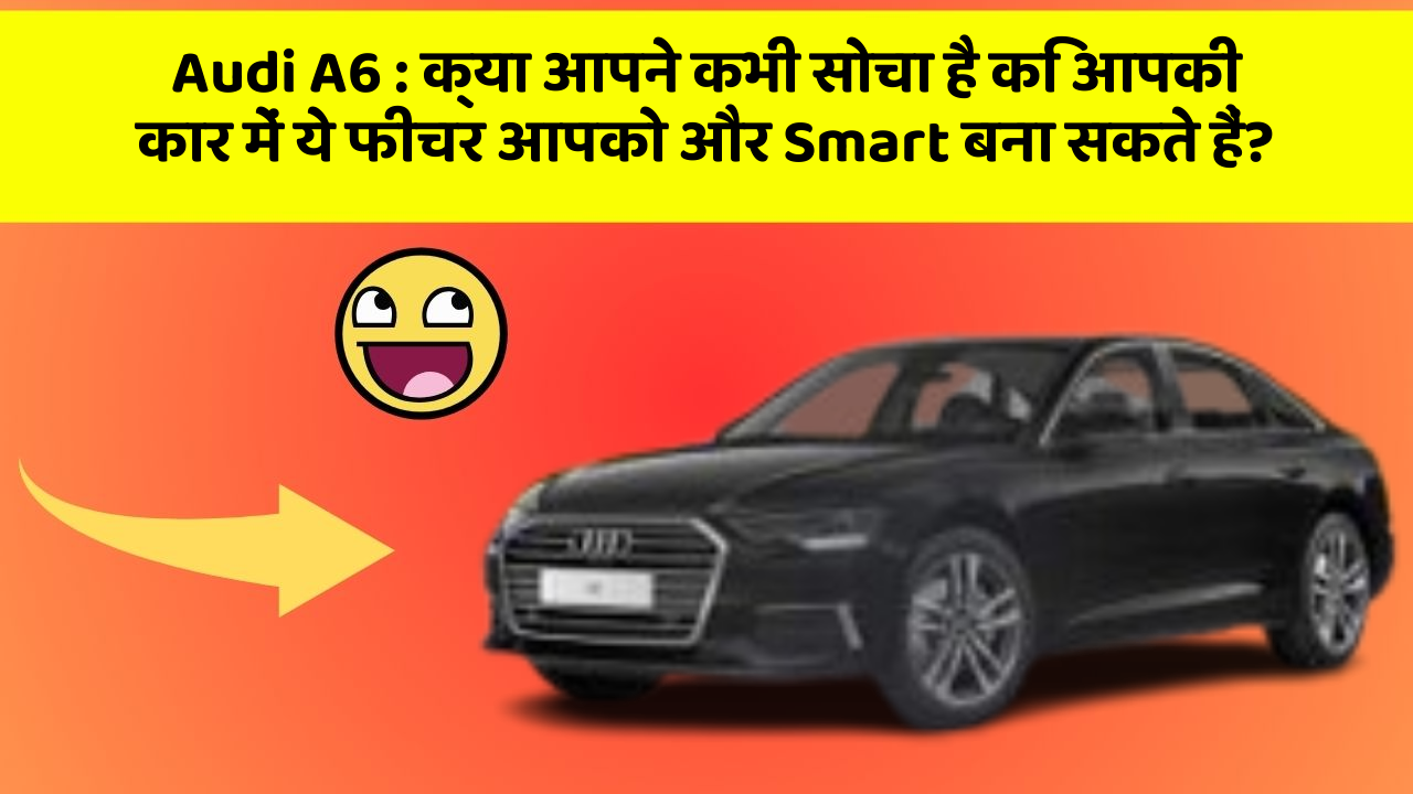 Audi A6: क्या आपने कभी सोचा है कि आपकी कार में ये फीचर आपको और Smart बना सकते हैं?