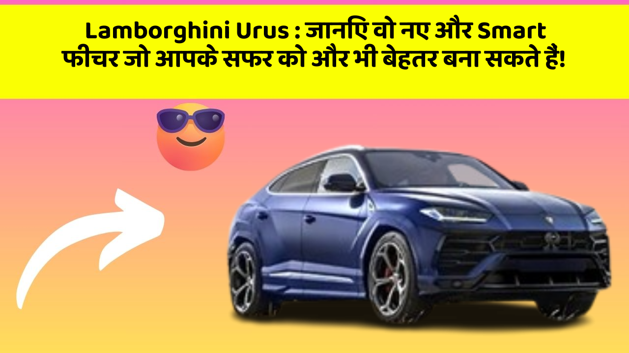 Lamborghini Urus: जानिए वो नए और Smart फीचर जो आपके सफर को और भी बेहतर बना सकते हैं!