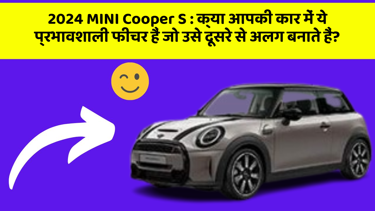 2024 MINI Cooper S: क्या आपकी कार में ये प्रभावशाली फीचर हैं जो उसे दूसरे से अलग बनाते हैं?