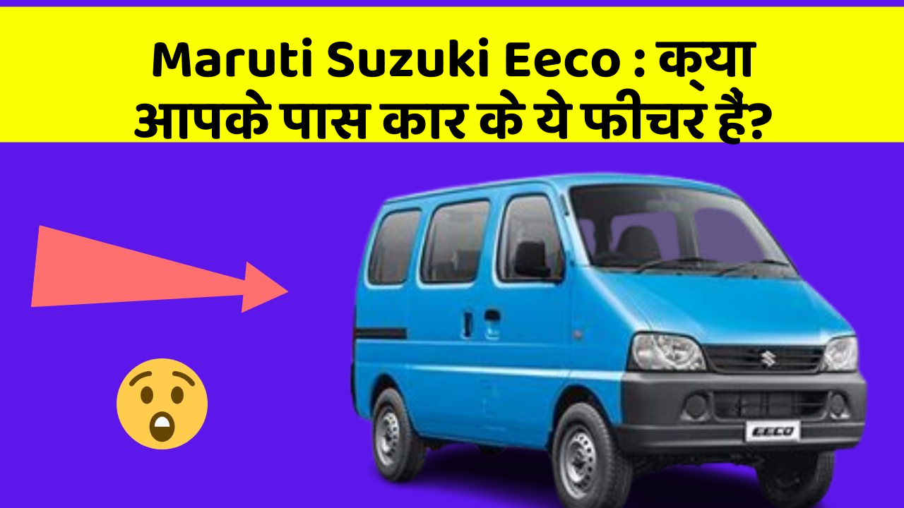 Maruti Suzuki Eeco : क्या आपके पास कार के ये फीचर हैं?