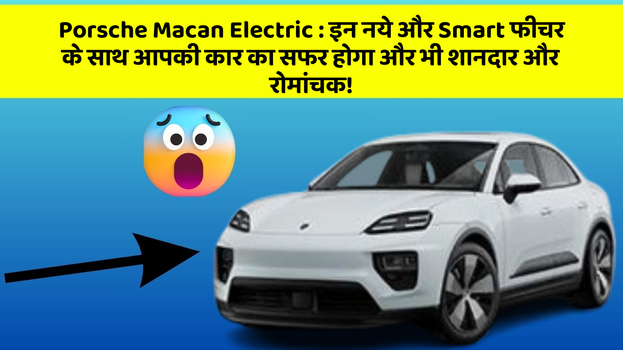 Porsche Macan Electric: इन नये और Smart फीचर के साथ आपकी कार का सफर होगा और भी शानदार और रोमांचक!