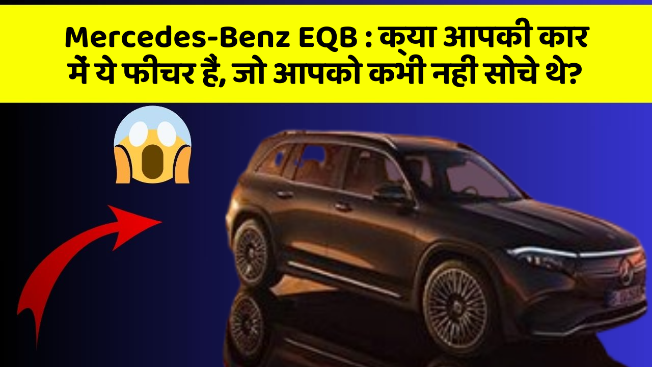 Mercedes-Benz EQB: क्या आपकी कार में ये फीचर हैं, जो आपको कभी नहीं सोचे थे?