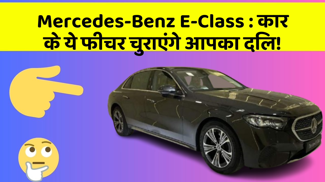 Mercedes-Benz E-Class: कार के ये फीचर चुराएंगे आपका दिल!