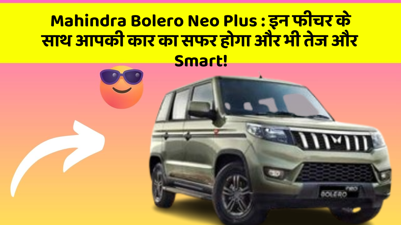 Mahindra Bolero Neo Plus: इन फीचर के साथ आपकी कार का सफर होगा और भी तेज और Smart!