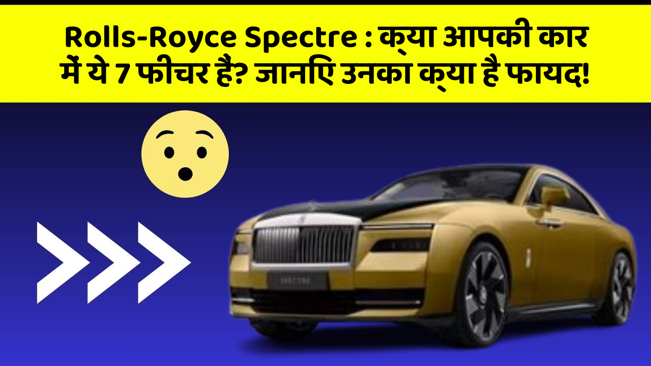 Rolls-Royce Spectre: क्या आपकी कार में ये 7 फीचर हैं? जानिए उनका क्या है फायद!