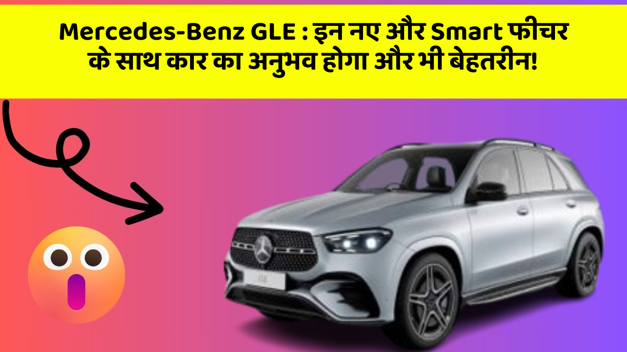 Mercedes-Benz GLE:इन नए और Smart फीचर के साथ कार का अनुभव होगा और भी बेहतरीन!