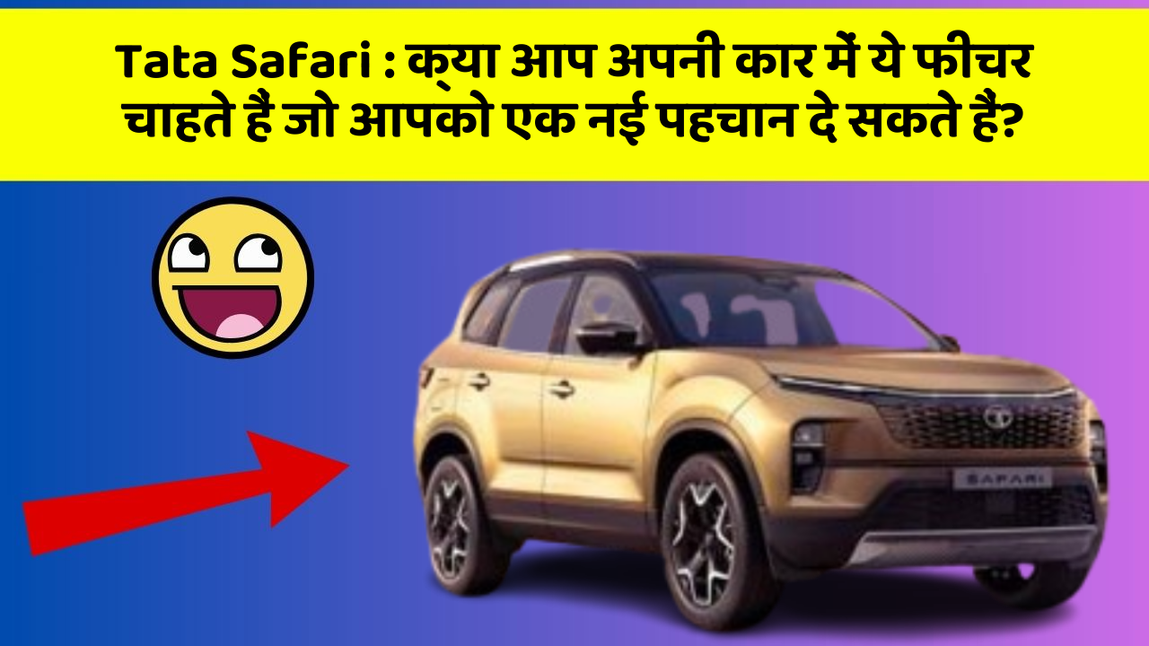 Tata Safari: क्या आप अपनी कार में ये फीचर चाहते हैं जो आपको एक नई पहचान दे सकते हैं?