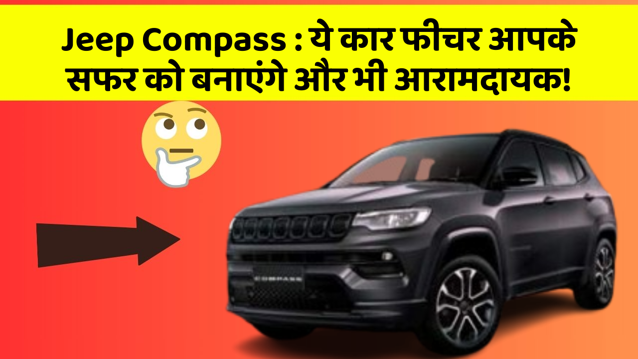 Jeep Compass:ये कार फीचर आपके सफर को बनाएंगे और भी आरामदायक!