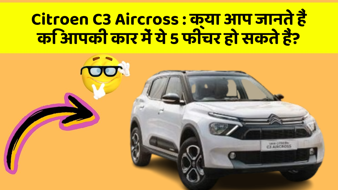 Citroen C3 Aircross: क्या आप जानते हैं कि आपकी कार में ये 5 फीचर हो सकते हैं?