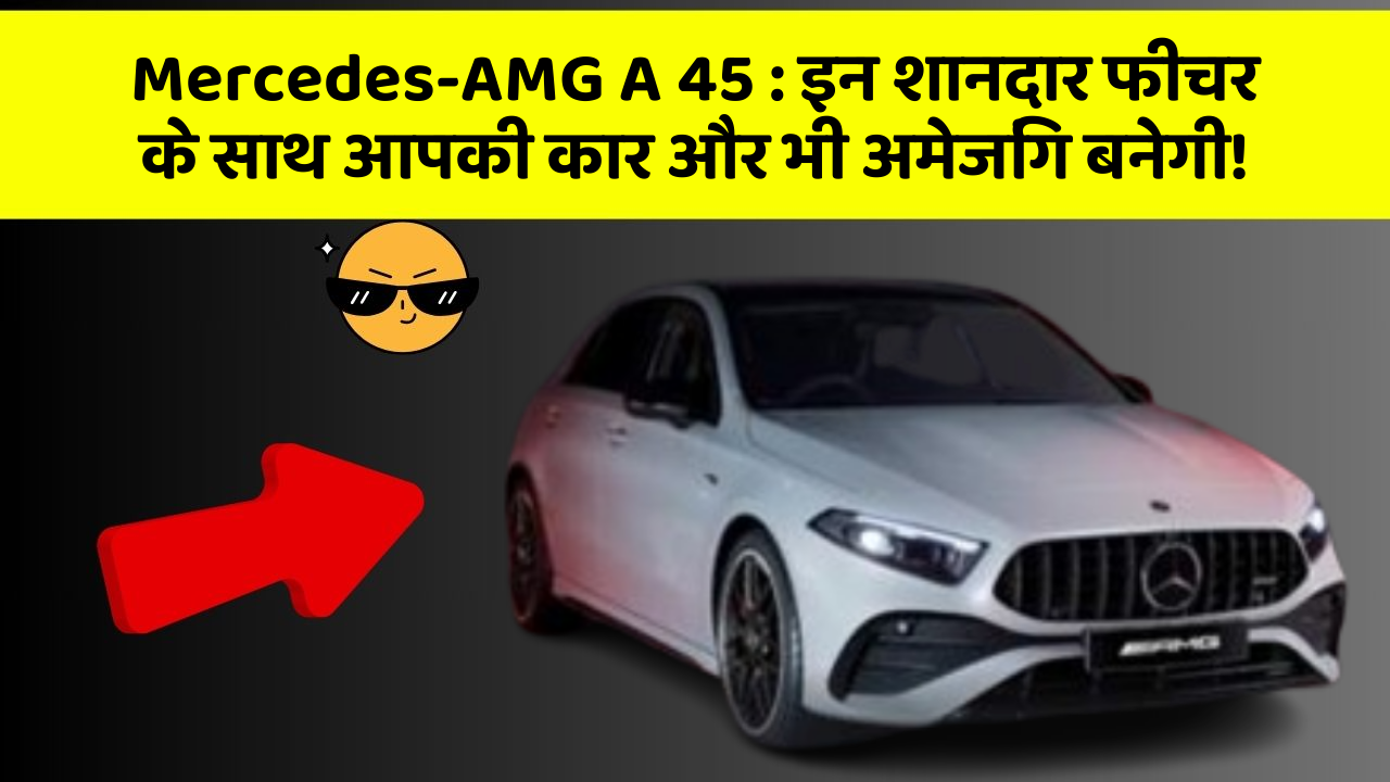 Mercedes-AMG A 45: इन शानदार फीचर के साथ आपकी कार और भी अमेजिंग बनेगी!