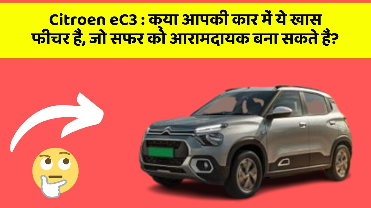 Citroen eC3: क्या आपकी कार में ये खास फीचर हैं, जो सफर को आरामदायक बना सकते हैं?